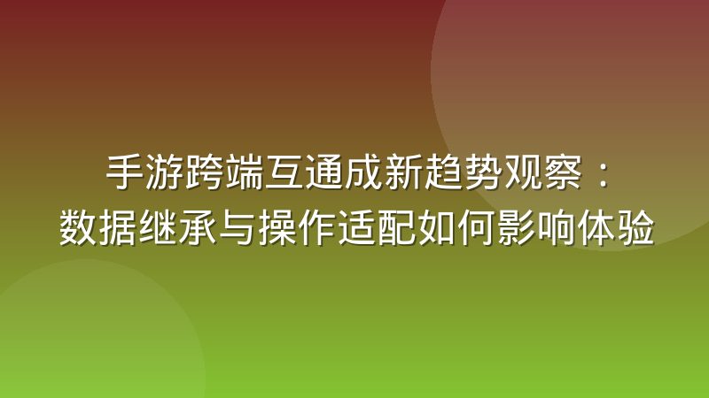 手游跨端互通成新趋势观察：数据继承与操作适配如何影响体验